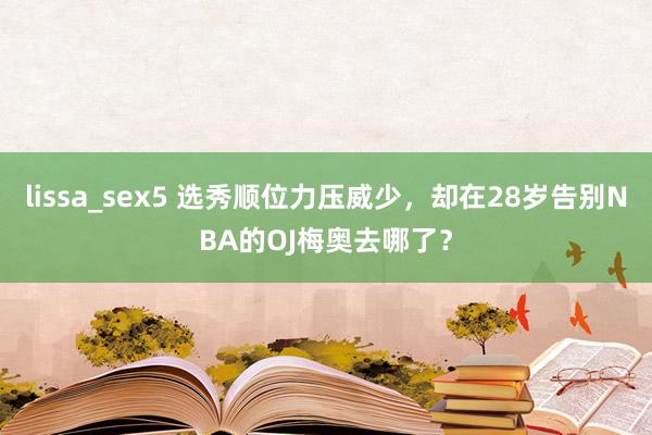 lissa_sex5 选秀顺位力压威少，却在28岁告别NBA的OJ梅奥去哪了？