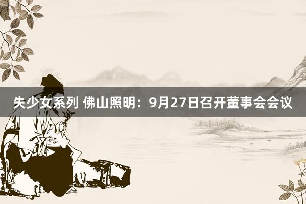 失少女系列 佛山照明：9月27日召开董事会会议