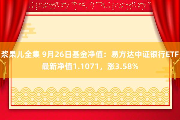 浆果儿全集 9月26日基金净值：易方达中证银行ETF最新净值1.1071，涨3.58%