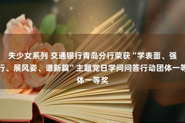 失少女系列 交通银行青岛分行荣获“学表面、强实行、展风姿、谱新篇”主题党日学问问答行动团体一等奖