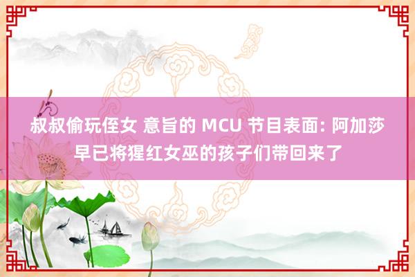 叔叔偷玩侄女 意旨的 MCU 节目表面: 阿加莎早已将猩红女巫的孩子们带回来了