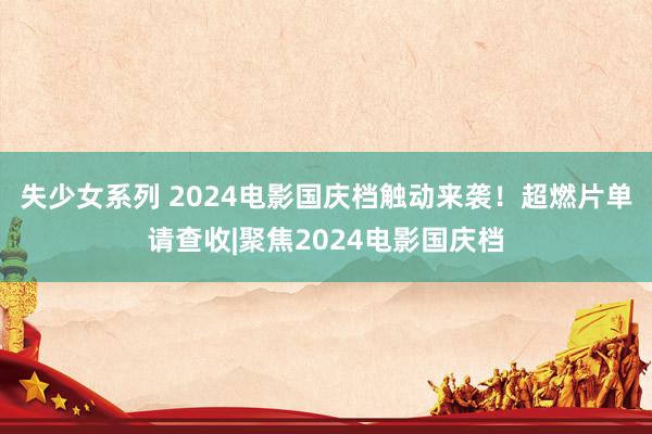 失少女系列 2024电影国庆档触动来袭！超燃片单请查收|聚焦2024电影国庆档