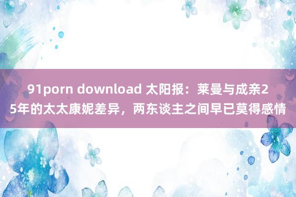 91porn download 太阳报：莱曼与成亲25年的太太康妮差异，两东谈主之间早已莫得感情