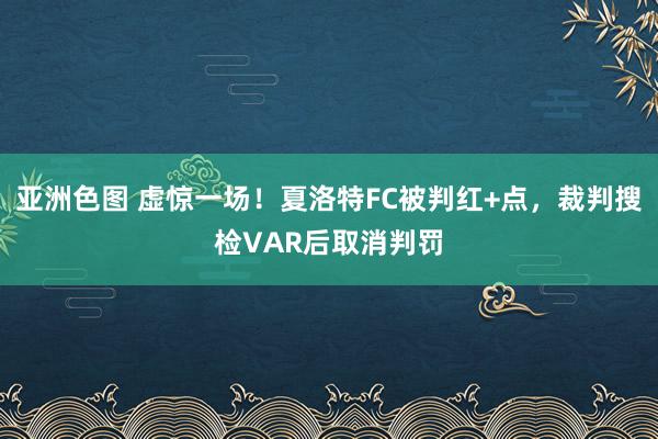 亚洲色图 虚惊一场！夏洛特FC被判红+点，裁判搜检VAR后取消判罚