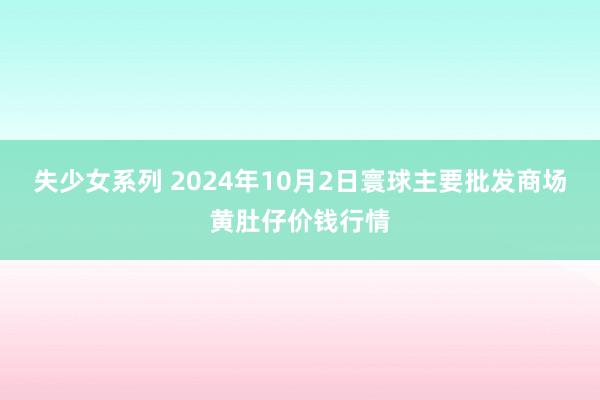 失少女系列 2024年10月2日寰球主要批发商场黄肚仔价钱行情