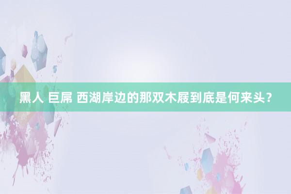 黑人 巨屌 西湖岸边的那双木屐到底是何来头？