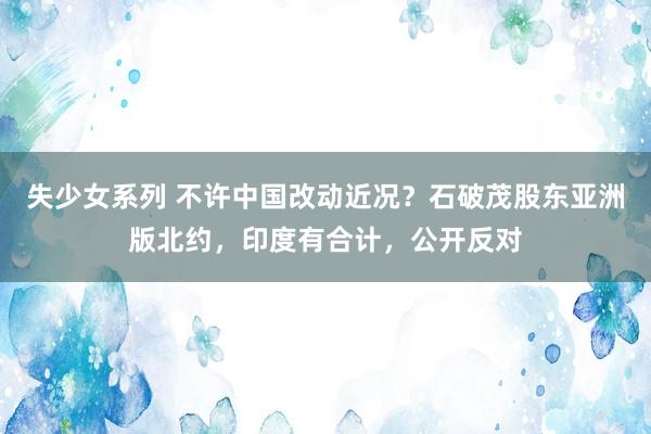 失少女系列 不许中国改动近况？石破茂股东亚洲版北约，印度有合计，公开反对