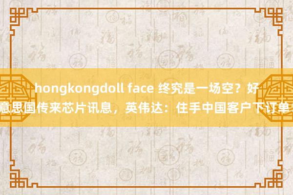 hongkongdoll face 终究是一场空？好意思国传来芯片讯息，英伟达：住手中国客户下订单！