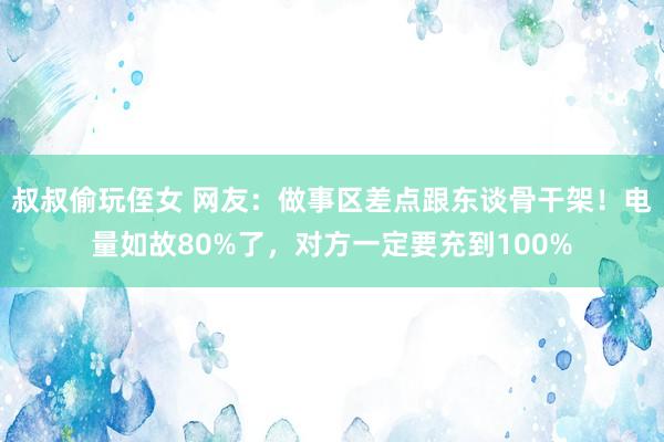 叔叔偷玩侄女 网友：做事区差点跟东谈骨干架！电量如故80%了，对方一定要充到100%