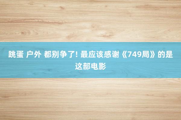 跳蛋 户外 都别争了! 最应该感谢《749局》的是这部电影