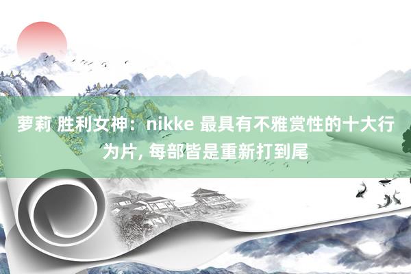 萝莉 胜利女神：nikke 最具有不雅赏性的十大行为片， 每部皆是重新打到尾