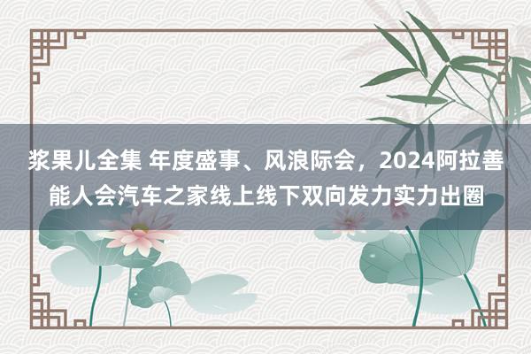 浆果儿全集 年度盛事、风浪际会，2024阿拉善能人会汽车之家线上线下双向发力实力出圈