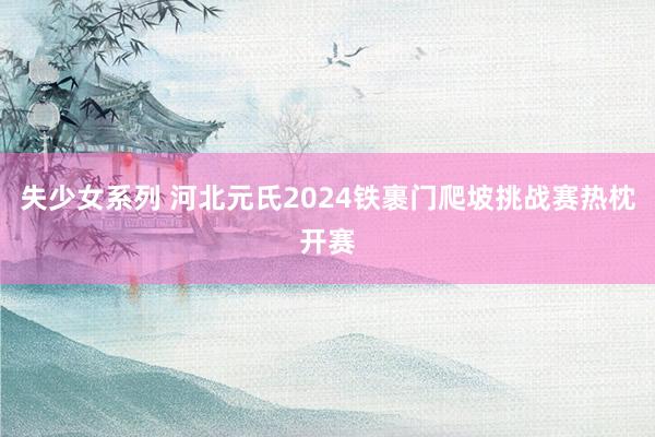 失少女系列 河北元氏2024铁裹门爬坡挑战赛热枕开赛