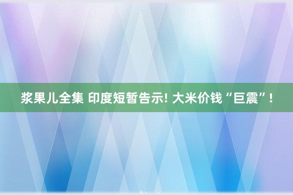 浆果儿全集 印度短暂告示! 大米价钱“巨震”!