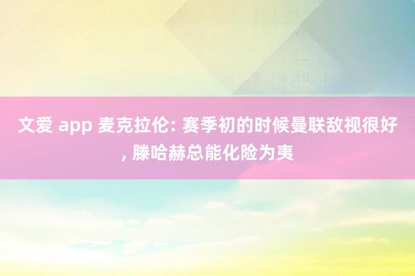 文爱 app 麦克拉伦: 赛季初的时候曼联敌视很好， 滕哈赫总能化险为夷