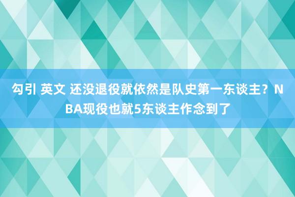 勾引 英文 还没退役就依然是队史第一东谈主？NBA现役也就5东谈主作念到了