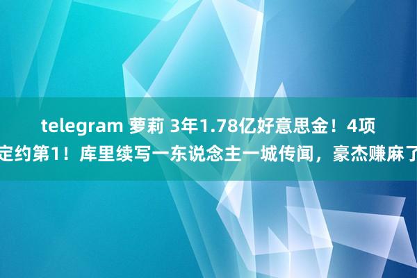 telegram 萝莉 3年1.78亿好意思金！4项定约第1！库里续写一东说念主一城传闻，豪杰赚麻了