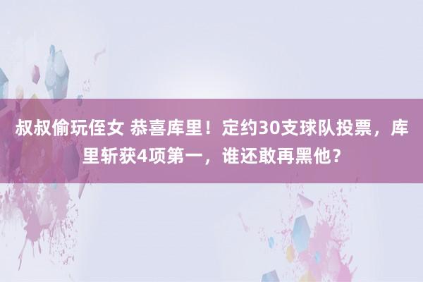 叔叔偷玩侄女 恭喜库里！定约30支球队投票，库里斩获4项第一，谁还敢再黑他？