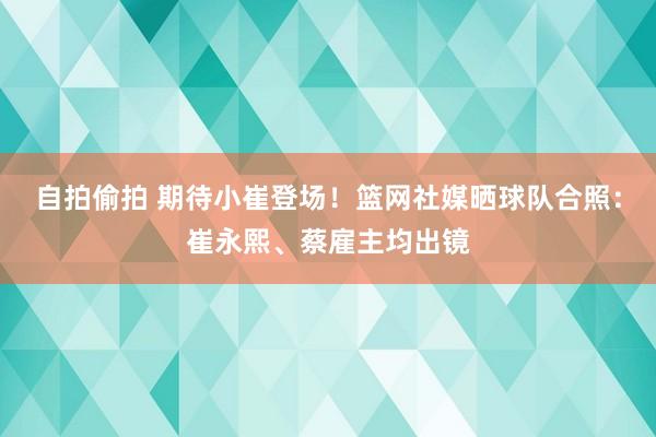 自拍偷拍 期待小崔登场！篮网社媒晒球队合照：崔永熙、蔡雇主均出镜