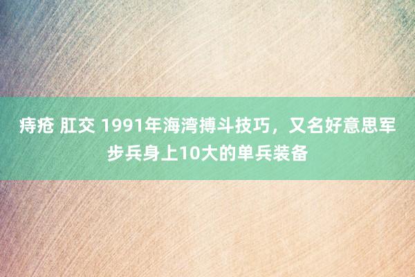 痔疮 肛交 1991年海湾搏斗技巧，又名好意思军步兵身上10大的单兵装备