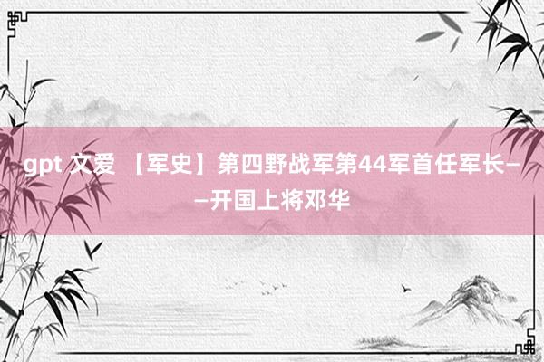 gpt 文爱 【军史】第四野战军第44军首任军长——开国上将邓华