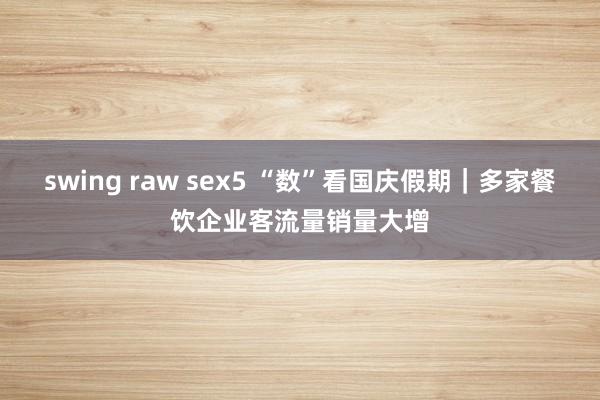 swing raw sex5 “数”看国庆假期｜多家餐饮企业客流量销量大增