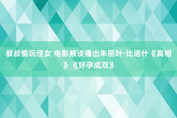 叔叔偷玩侄女 电影频谈播出朱丽叶·比诺什《真相》《好孕成双》