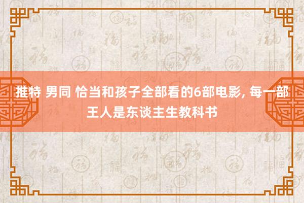 推特 男同 恰当和孩子全部看的6部电影， 每一部王人是东谈主生教科书