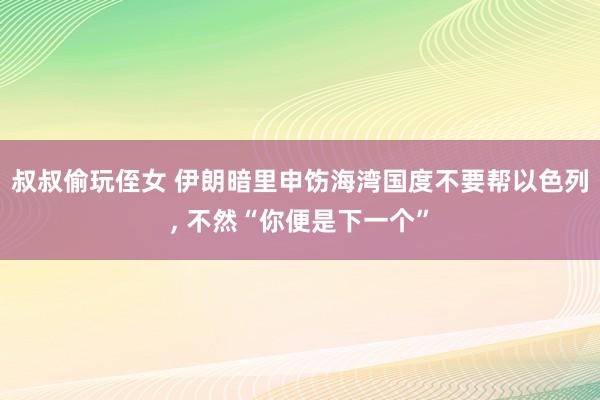 叔叔偷玩侄女 伊朗暗里申饬海湾国度不要帮以色列， 不然“你便是下一个”