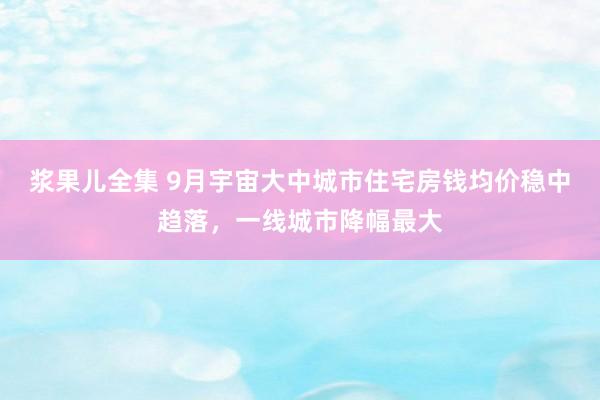 浆果儿全集 9月宇宙大中城市住宅房钱均价稳中趋落，一线城市降幅最大