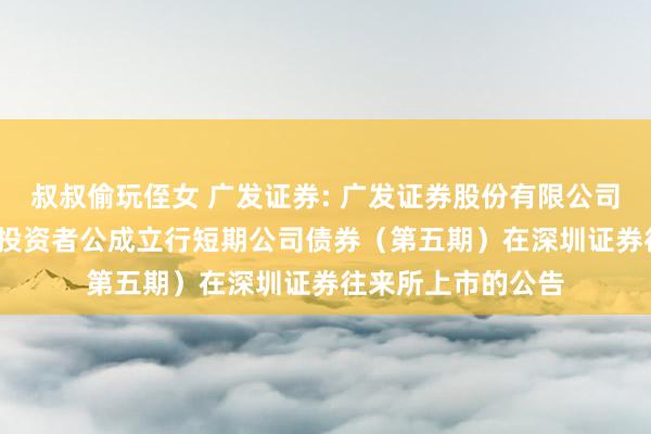 叔叔偷玩侄女 广发证券: 广发证券股份有限公司2024年面向专科投资者公成立行短期公司债券（第五期）在深圳证券往来所上市的公告