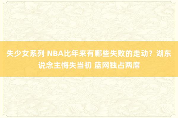 失少女系列 NBA比年来有哪些失败的走动？湖东说念主悔失当初 篮网独占两席