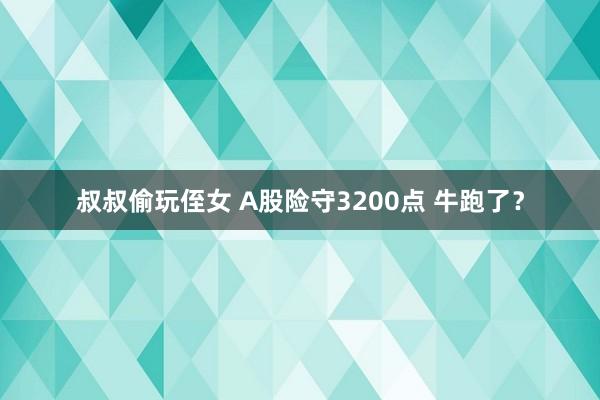 叔叔偷玩侄女 A股险守3200点 牛跑了？