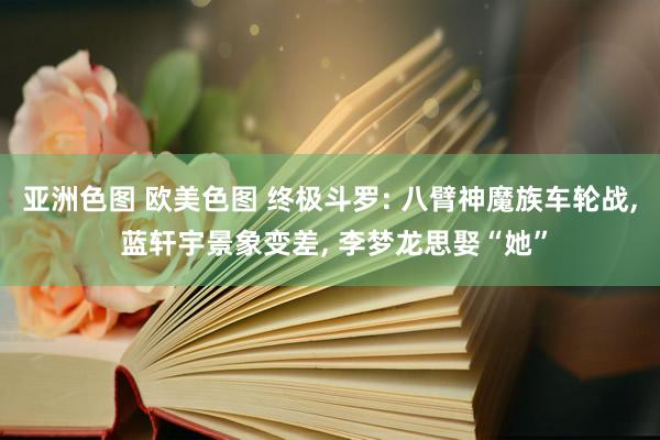 亚洲色图 欧美色图 终极斗罗: 八臂神魔族车轮战， 蓝轩宇景象变差， 李梦龙思娶“她”