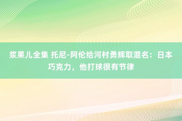 浆果儿全集 托尼-阿伦给河村勇辉取混名：日本巧克力，他打球很有节律