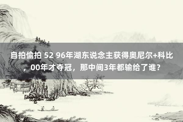 自拍偷拍 52 96年湖东说念主获得奥尼尔+科比，00年才夺冠，那中间3年都输给了谁？