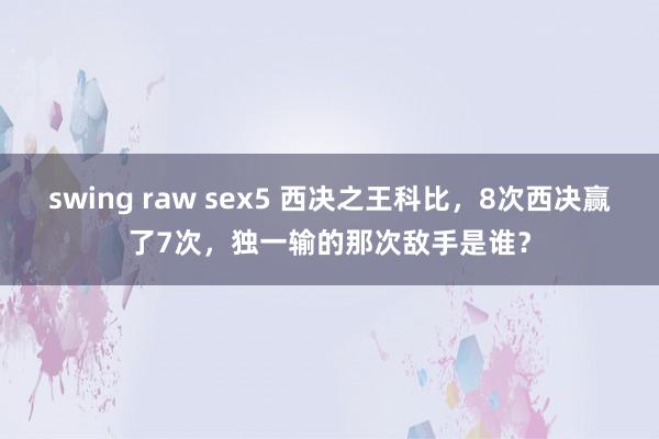 swing raw sex5 西决之王科比，8次西决赢了7次，独一输的那次敌手是谁？