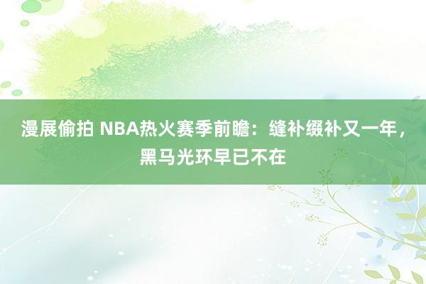 漫展偷拍 NBA热火赛季前瞻：缝补缀补又一年，黑马光环早已不在