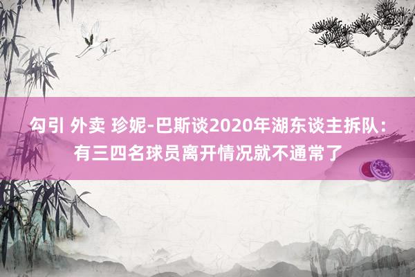 勾引 外卖 珍妮-巴斯谈2020年湖东谈主拆队：有三四名球员离开情况就不通常了