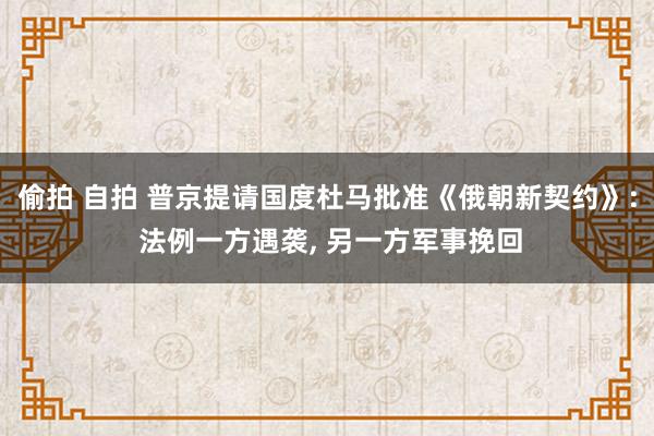 偷拍 自拍 普京提请国度杜马批准《俄朝新契约》: 法例一方遇袭， 另一方军事挽回