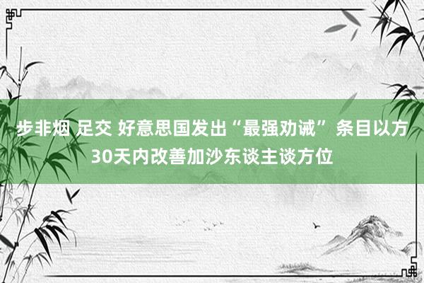 步非烟 足交 好意思国发出“最强劝诫” 条目以方30天内改善加沙东谈主谈方位