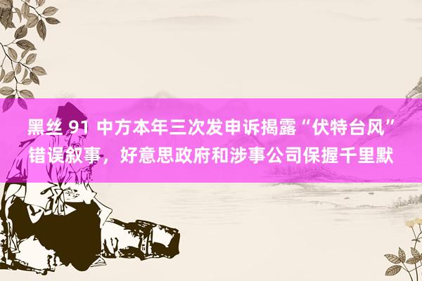 黑丝 91 中方本年三次发申诉揭露“伏特台风”错误叙事，好意思政府和涉事公司保握千里默