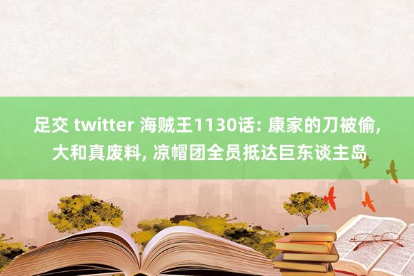 足交 twitter 海贼王1130话: 康家的刀被偷， 大和真废料， 凉帽团全员抵达巨东谈主岛