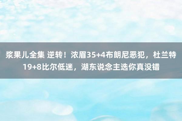 浆果儿全集 逆转！浓眉35+4布朗尼恶犯，杜兰特19+8比尔低迷，湖东说念主选你真没错