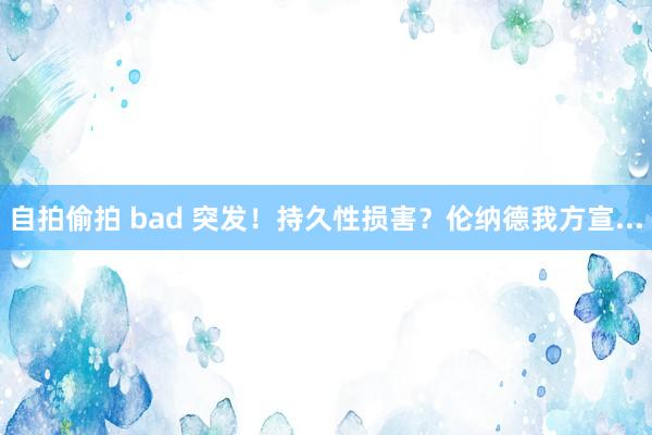 自拍偷拍 bad 突发！持久性损害？伦纳德我方宣...