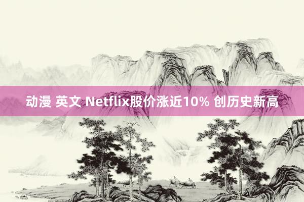 动漫 英文 Netflix股价涨近10% 创历史新高