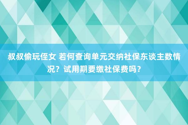 叔叔偷玩侄女 若何查询单元交纳社保东谈主数情况？试用期要缴社保费吗？