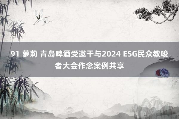 91 萝莉 青岛啤酒受邀干与2024 ESG民众教唆者大会作念案例共享