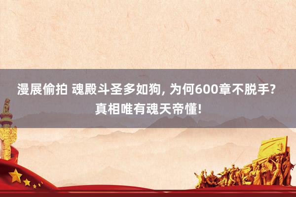 漫展偷拍 魂殿斗圣多如狗， 为何600章不脱手? 真相唯有魂天帝懂!