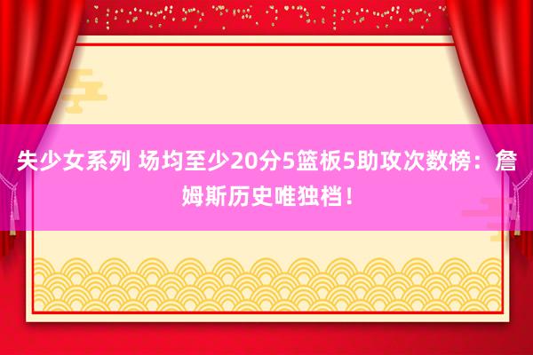 失少女系列 场均至少20分5篮板5助攻次数榜：詹姆斯历史唯独档！